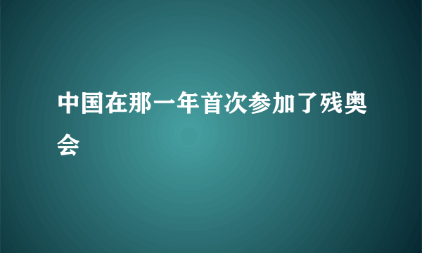 中国在那一年首次参加了残奥会