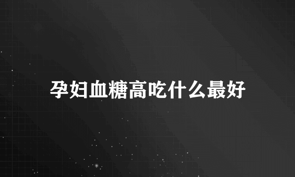 孕妇血糖高吃什么最好