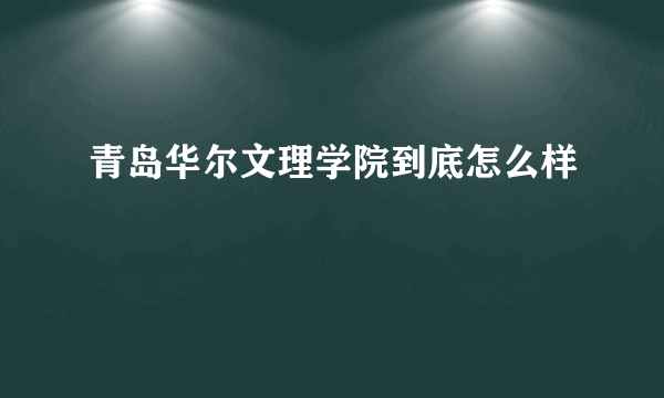 青岛华尔文理学院到底怎么样