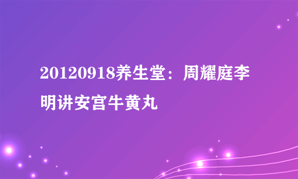 20120918养生堂：周耀庭李明讲安宫牛黄丸