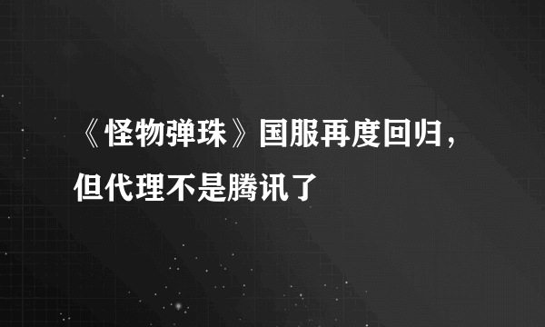 《怪物弹珠》国服再度回归，但代理不是腾讯了