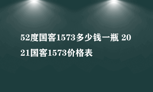 52度国窖1573多少钱一瓶 2021国窖1573价格表