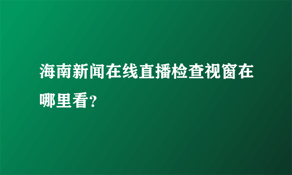 海南新闻在线直播检查视窗在哪里看？