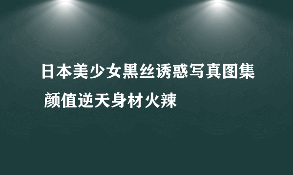 日本美少女黑丝诱惑写真图集 颜值逆天身材火辣