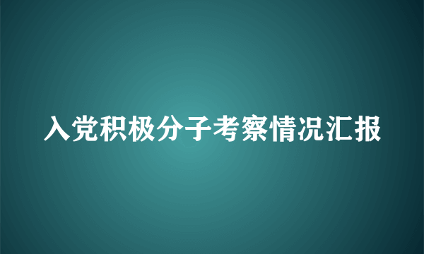 入党积极分子考察情况汇报