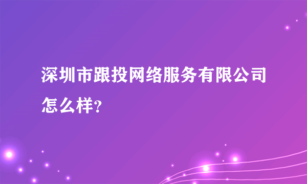 深圳市跟投网络服务有限公司怎么样？