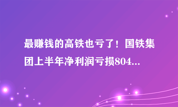 最赚钱的高铁也亏了！国铁集团上半年净利润亏损804亿元，钱花哪里去了？