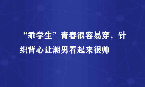 “乖学生”青春很容易穿，针织背心让潮男看起来很帅