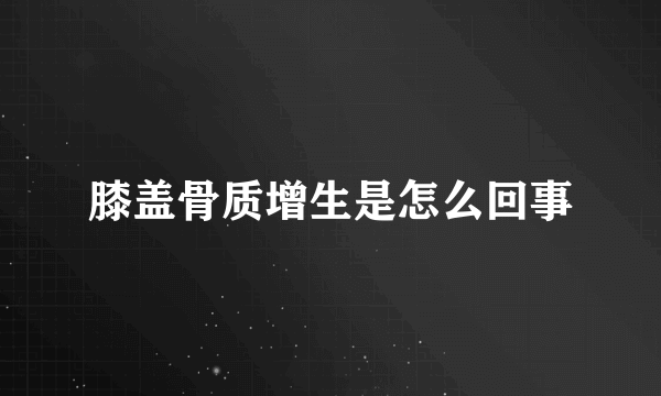 膝盖骨质增生是怎么回事