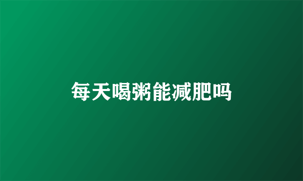 每天喝粥能减肥吗