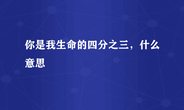 你是我生命的四分之三，什么意思