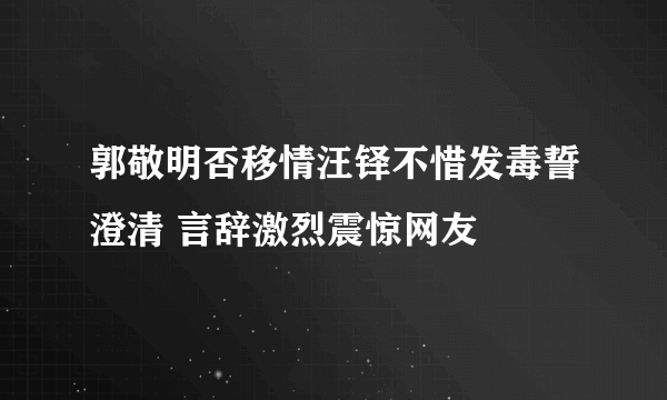 郭敬明否移情汪铎不惜发毒誓澄清 言辞激烈震惊网友