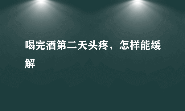 喝完酒第二天头疼，怎样能缓解
