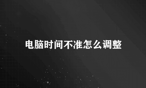 电脑时间不准怎么调整