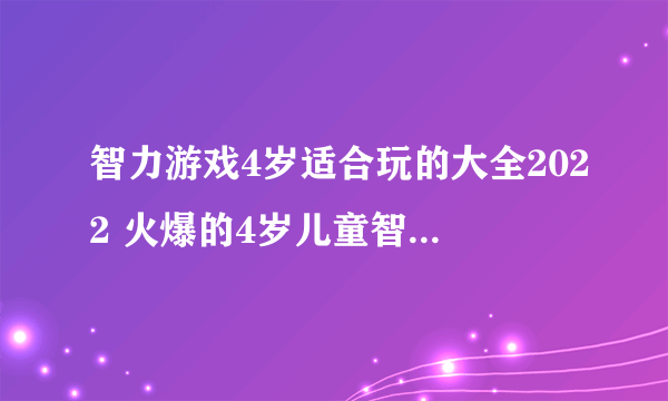 智力游戏4岁适合玩的大全2022 火爆的4岁儿童智力游戏有哪些