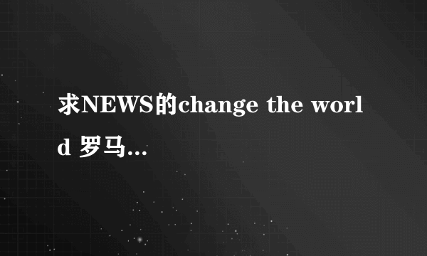 求NEWS的change the world 罗马中文日文歌词，每句最好标上是谁唱的。谢谢啦~