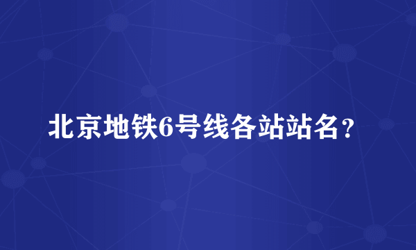 北京地铁6号线各站站名？