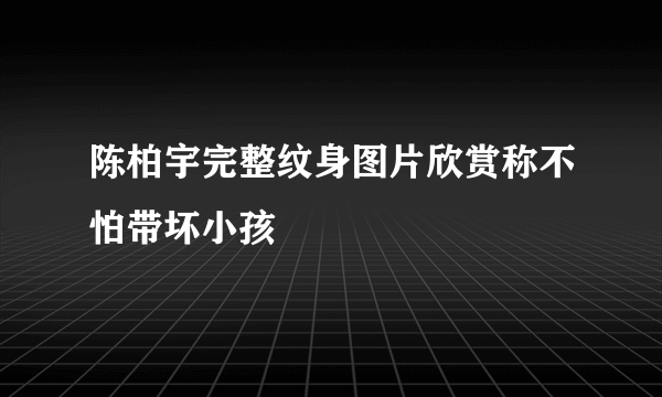陈柏宇完整纹身图片欣赏称不怕带坏小孩