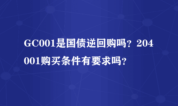 GC001是国债逆回购吗？204001购买条件有要求吗？