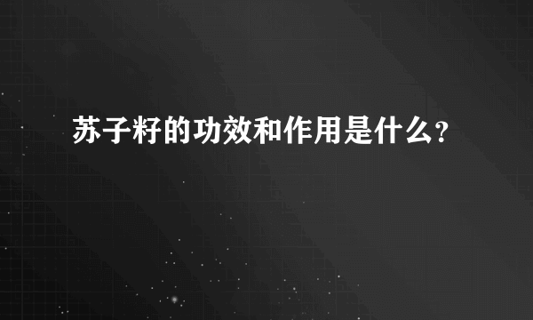 苏子籽的功效和作用是什么？