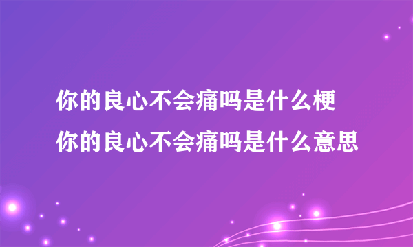 你的良心不会痛吗是什么梗 你的良心不会痛吗是什么意思