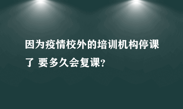因为疫情校外的培训机构停课了 要多久会复课？