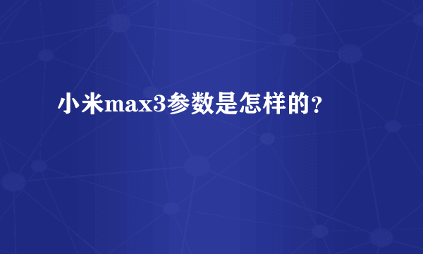 小米max3参数是怎样的？