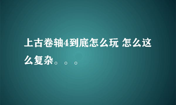 上古卷轴4到底怎么玩 怎么这么复杂。。。