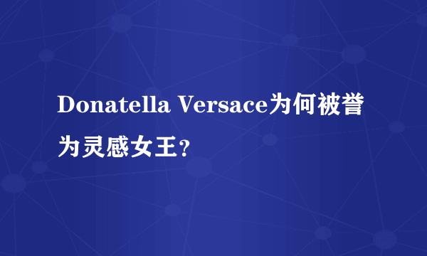 Donatella Versace为何被誉为灵感女王？
