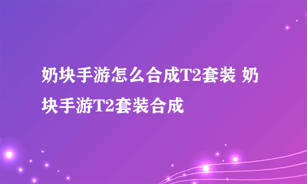 奶块手游怎么合成T2套装 奶块手游T2套装合成