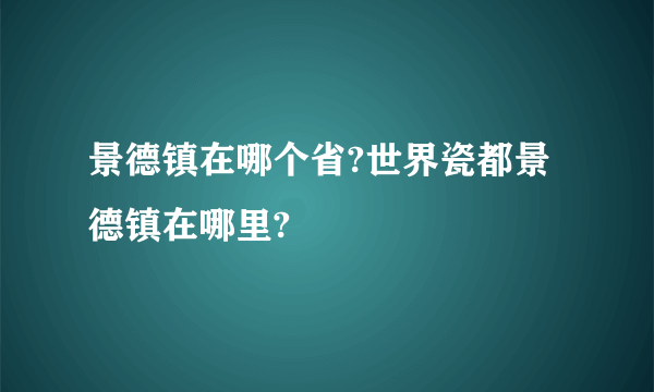 景德镇在哪个省?世界瓷都景德镇在哪里?