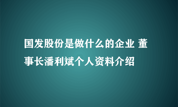 国发股份是做什么的企业 董事长潘利斌个人资料介绍