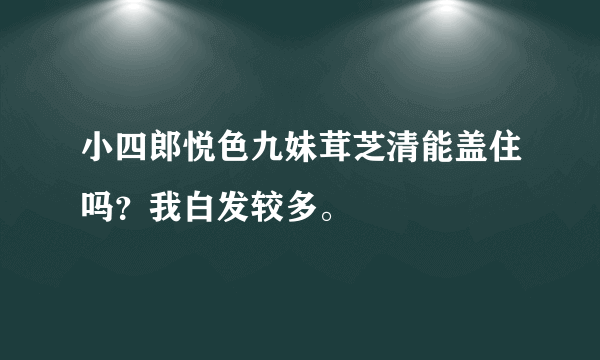 小四郎悦色九妹茸芝清能盖住吗？我白发较多。