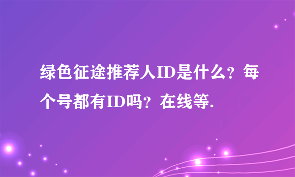 绿色征途推荐人ID是什么？每个号都有ID吗？在线等.