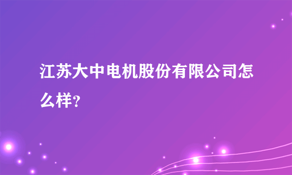 江苏大中电机股份有限公司怎么样？