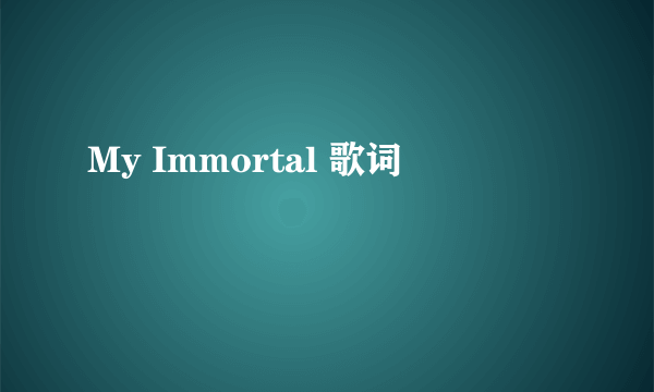 My Immortal 歌词