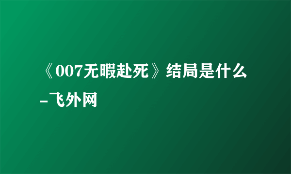 《007无暇赴死》结局是什么-飞外网