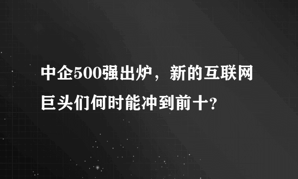 中企500强出炉，新的互联网巨头们何时能冲到前十？