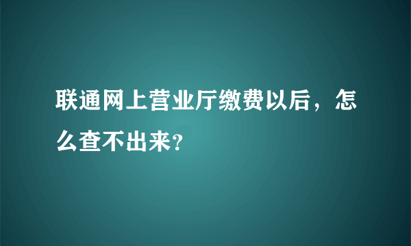 联通网上营业厅缴费以后，怎么查不出来？