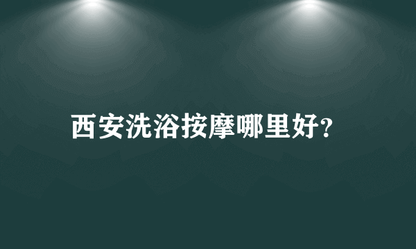西安洗浴按摩哪里好？