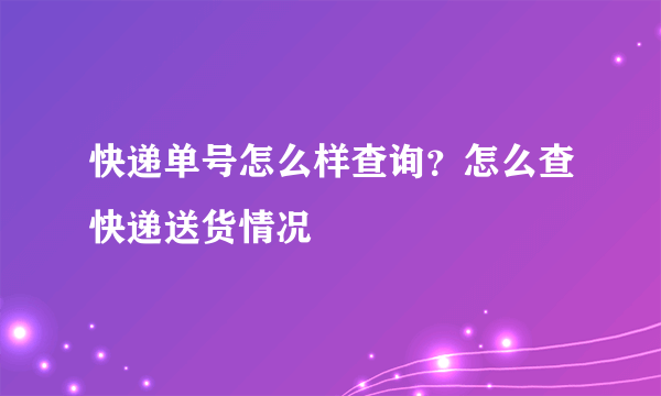 快递单号怎么样查询？怎么查快递送货情况