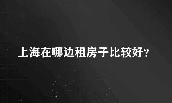 上海在哪边租房子比较好？