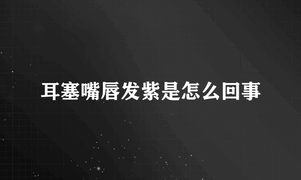 耳塞嘴唇发紫是怎么回事