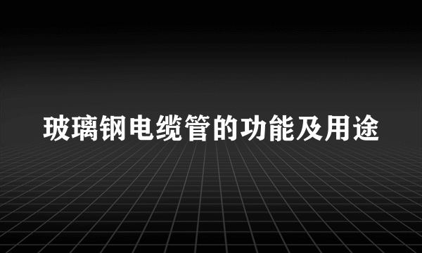 玻璃钢电缆管的功能及用途