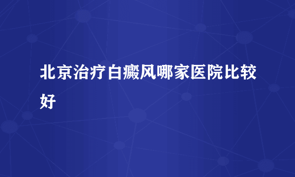 北京治疗白癜风哪家医院比较好