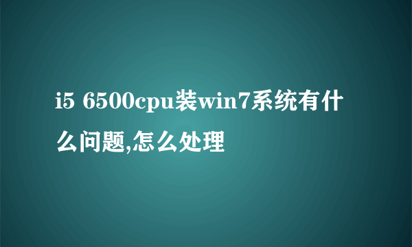 i5 6500cpu装win7系统有什么问题,怎么处理
