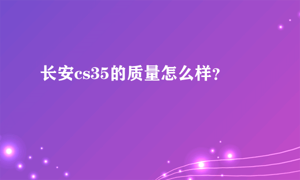 长安cs35的质量怎么样？