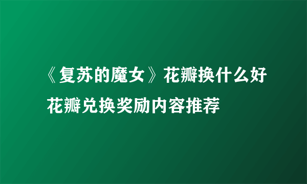 《复苏的魔女》花瓣换什么好 花瓣兑换奖励内容推荐