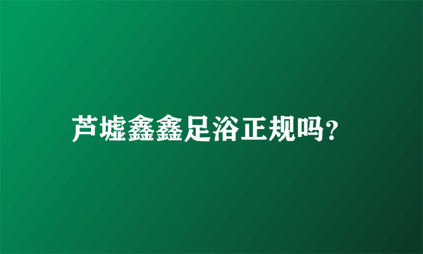 芦墟鑫鑫足浴正规吗？