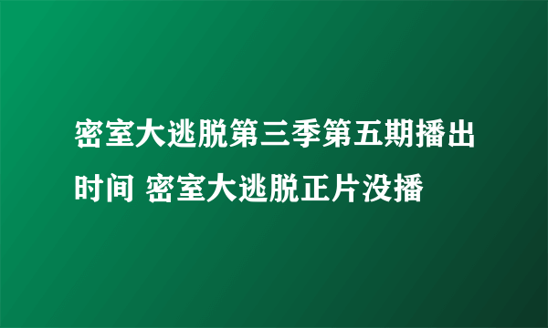 密室大逃脱第三季第五期播出时间 密室大逃脱正片没播
